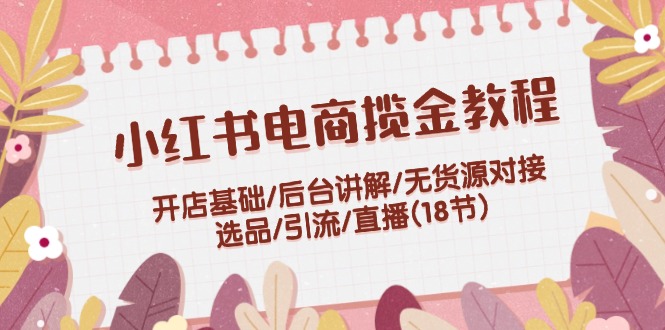 小红书电商揽金实例教程：开实体店基本/后台管理解读/无货源电商连接/选款/引流方法/直播间(18节)-沐颜网创资源