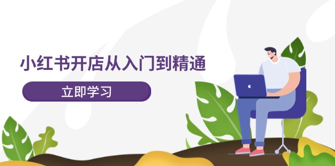 小红书开店从入门到精通，快速掌握小红书店铺运营，实现开店创收-沐颜网创资源