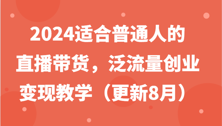 2024适宜普通人直播卖货，泛流量自主创业转现课堂教学-沐颜网创资源