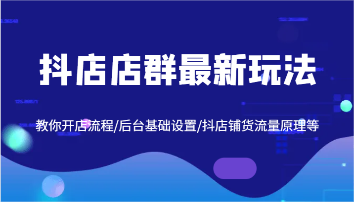 抖店店群最新玩法，教你开店流程/后台基础设置/抖店铺货流量原理等-沐颜网创资源