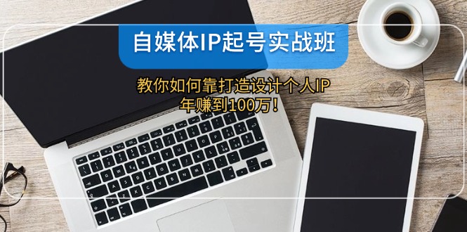 自媒体IP起号实战班：教你如何靠打造设计个人IP，年赚到100万！-沐颜网创资源