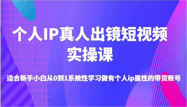 本人IP真人出镜小视频实操课-适宜新手入门从0到1系统学习做一个有本人ip属性卖货账户-沐颜网创资源