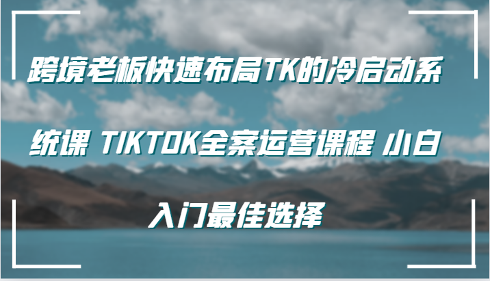 跨境电商老总快速布局TK的冷启系统软件课 TIKTOK软装营销课程 新手新手入门最好的选择-沐颜网创资源