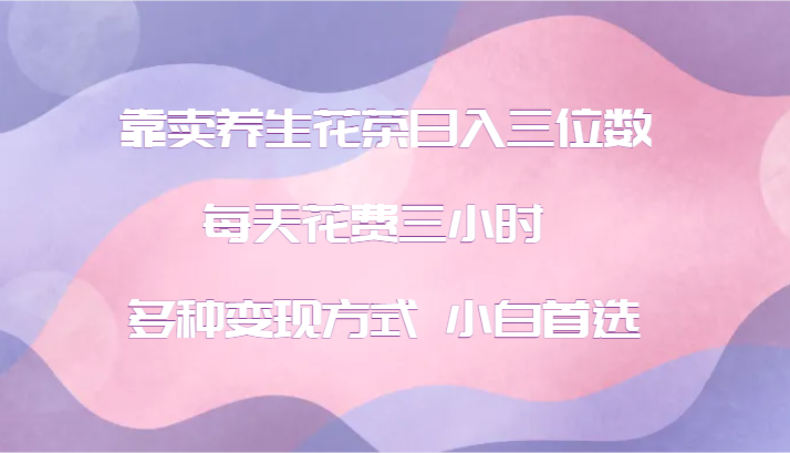 靠卖养生花茶日入三位数，每天花费三小时 多种变现方式 小白首选-沐颜网创资源