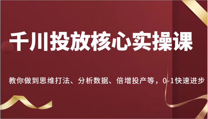 巨量千川推广关键实操课，手把手带你到逻辑思维玩法、处理数据、增长建成投产等，0-1快速进步-沐颜网创资源