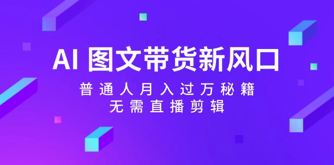 AI图文并茂卖货新蓝海：平常人月入了万秘笈，不用直播剪辑-沐颜网创资源