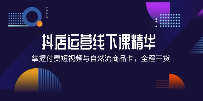 抖店进阶线下课精华：掌握付费短视频与自然流商品卡，全程干货！-沐颜网创资源
