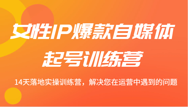 女性IP爆款自媒体起号训练营 14天落地实操训练营，解决您在运营中遇到的问题-沐颜网创资源