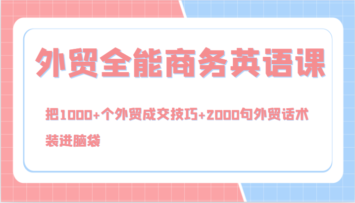 外贸全能商务英语课，把1000+个外贸成交技巧+2000句外贸话术，装进脑袋-沐颜网创资源