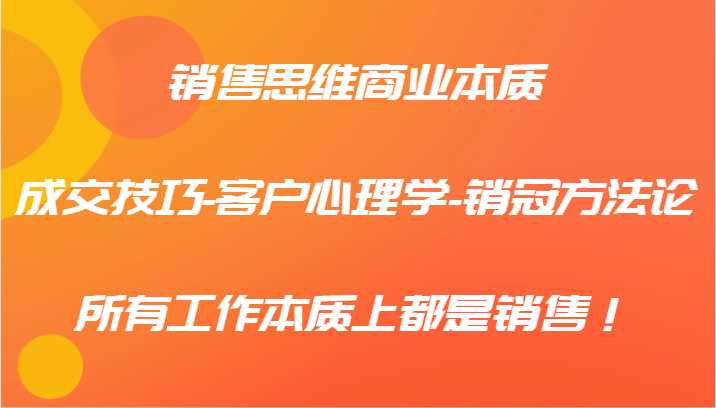 销售思维商业的本质-成交技巧-顾客社会心理学-销售冠军科学方法论，各种工作实际上都是市场销售！-沐颜网创资源