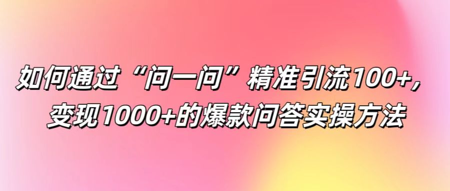 如何通过“问一问”精准引流100+， 变现1000+的爆款问答实操方法-沐颜网创资源
