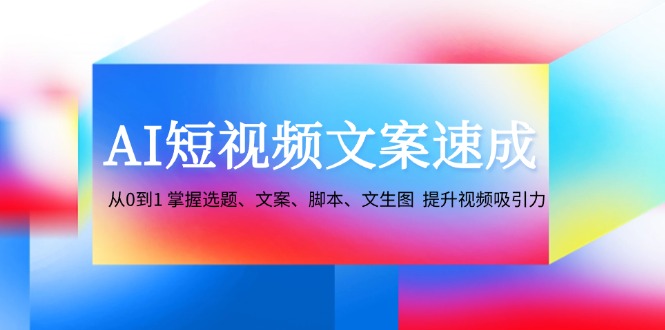 AI短视频文案速成：从0到1 掌握选题、文案、脚本、文生图 提升视频吸引力-沐颜网创资源