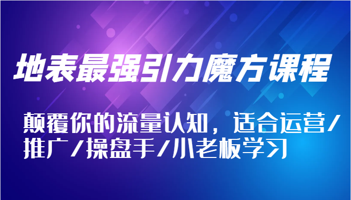 地表最强引力魔方课程，颠覆你的流量认知，适合运营/推广/操盘手/小老板学习-沐颜网创资源