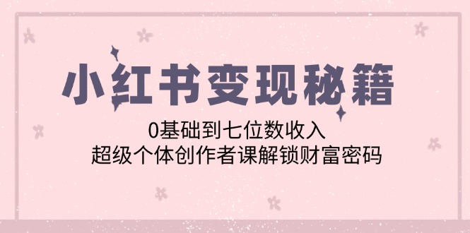 小红书变现秘籍：0基础到七位数收入，超级个体创作者课解锁财富密码-沐颜网创资源
