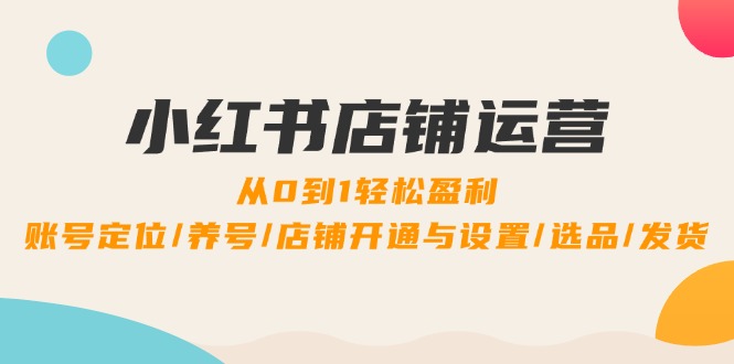 小红书店铺运营：0到1轻松盈利，账号定位/养号/店铺开通与设置/选品/发货-沐颜网创资源