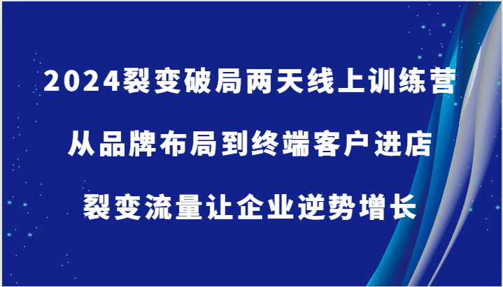 2024裂变破局两天线上训练营-从品牌布局到终端客户进店，裂变流量让企业逆势增长-沐颜网创资源