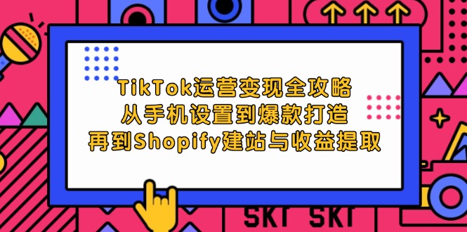 TikTok运营变现全攻略：从手机设置到爆款打造，再到Shopify建站与收益提取-沐颜网创资源