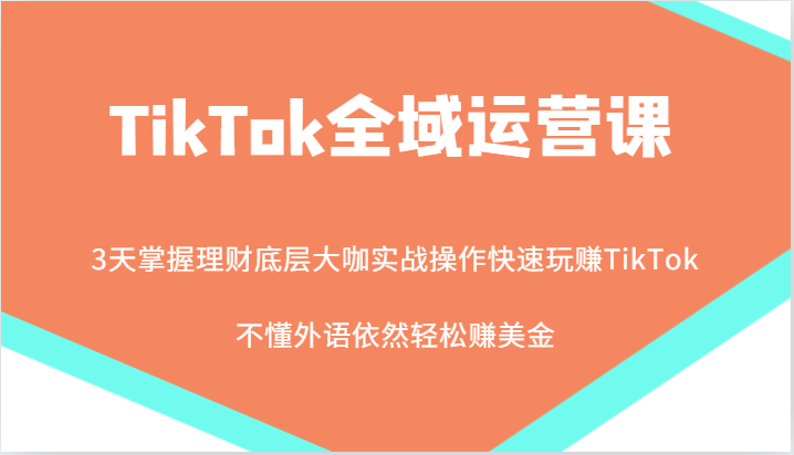 TikTok全域运营课，大咖实战操作快速玩赚TikTok，不懂外语依然轻松赚美金！-沐颜网创资源