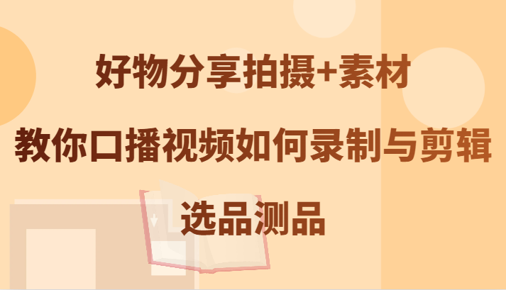 好物分享拍摄+素材，教你口播视频如何录制与剪辑，选品测品-沐颜网创资源