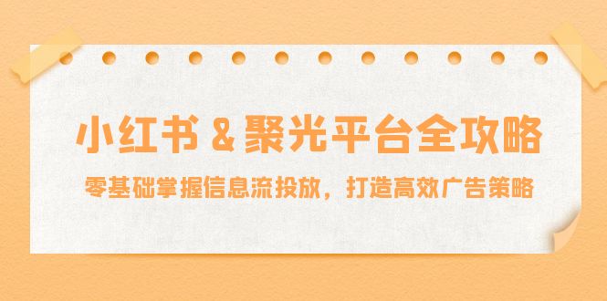 小红薯聚光平台全攻略：零基础掌握信息流投放，打造高效广告策略-沐颜网创资源