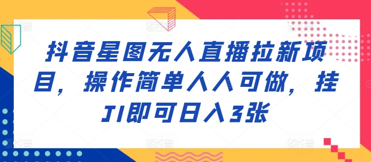 抖音星图无人直播拉新项目，操作简单人人可做，挂JI即可日入3张-沐颜网创资源