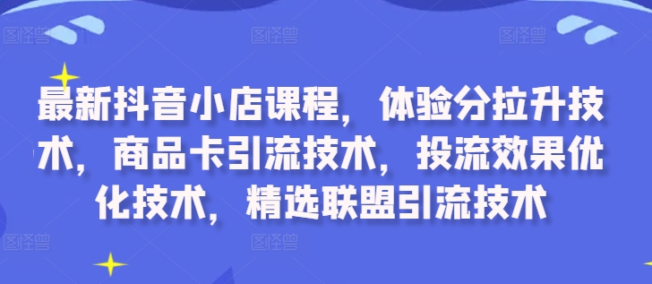 最新抖音小店课程，体验分拉升技术，商品卡引流技术，投流效果优化技术，精选联盟引流技术-沐颜网创资源