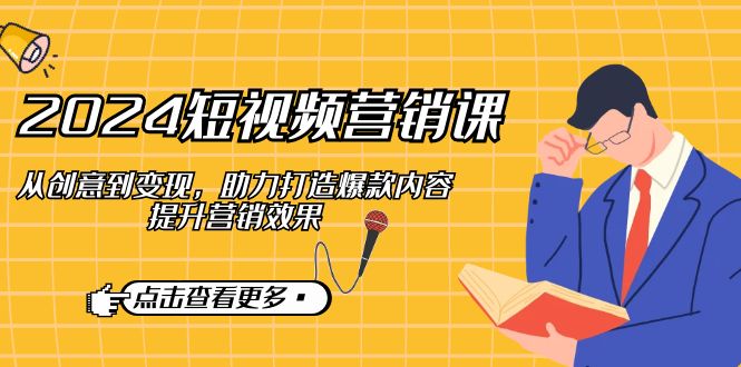 2024短视频-营销课：从创意到变现，助力打造爆款内容，提升营销效果-沐颜网创资源