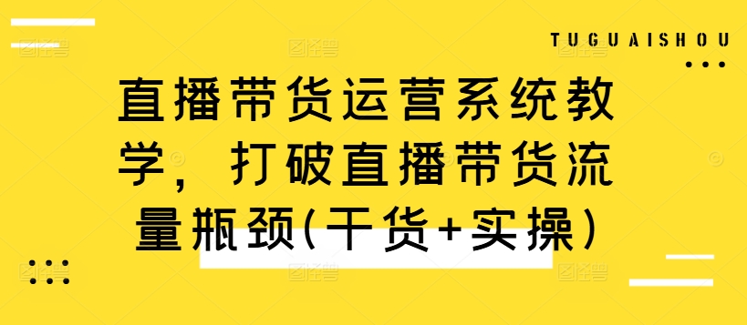 直播带货运营系统教学，打破直播带货流量瓶颈(干货+实操)-沐颜网创资源