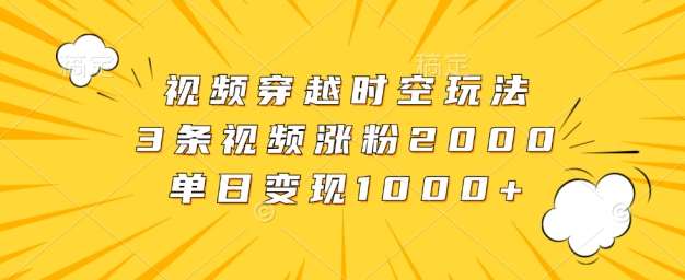 视频穿越时空玩法，3条视频涨粉2000，单日变现1k-沐颜网创资源