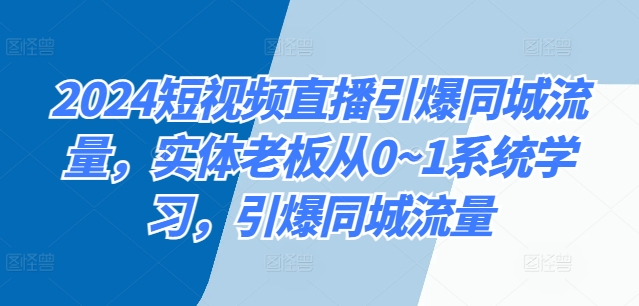 2024短视频带货点爆同城网总流量，实体线老总从0~1系统的学习，点爆同城网总流量-沐颜网创资源