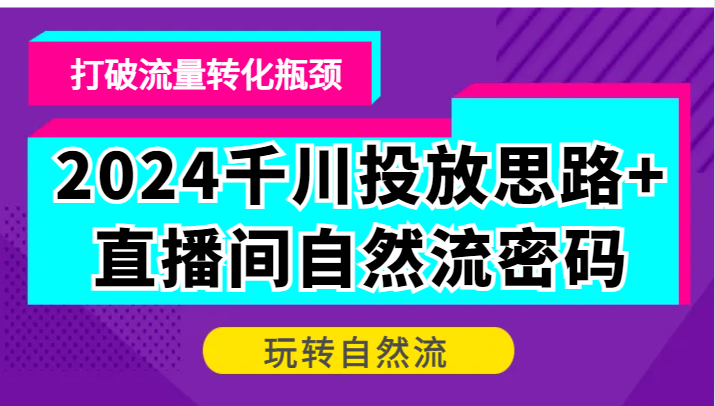 2024巨量千川推广构思 直播房间自然流登陆密码，摆脱客户转化短板，轻松玩自然流-沐颜网创资源