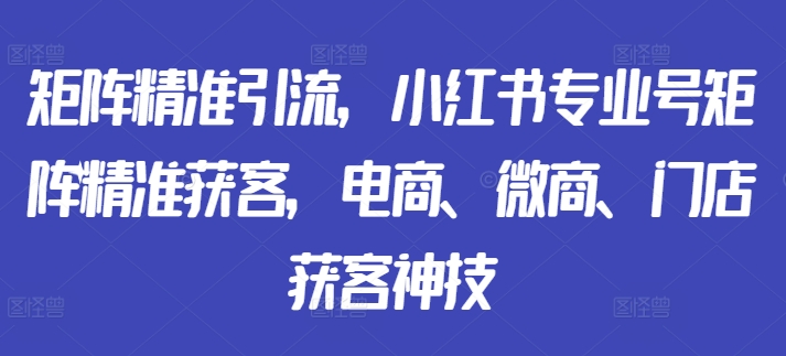 引流矩阵精准引流方法，小红书的技术专业号引流矩阵营销获客，电子商务、微商代理、店面拓客绝技-沐颜网创资源