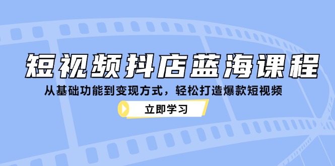小视频抖音小店瀚海课程内容：从基本功能到变现模式，让你拥有爆款短视频-沐颜网创资源