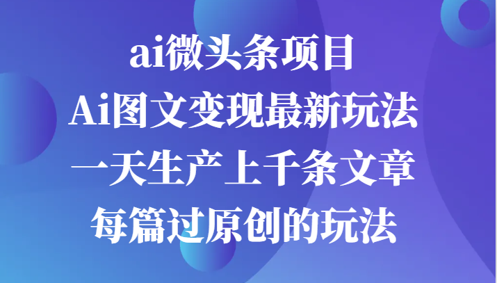 ai头条新项目，Ai图文并茂转现全新游戏玩法，一天生产制造上千条文章内容每章过原创设计游戏的玩法-沐颜网创资源