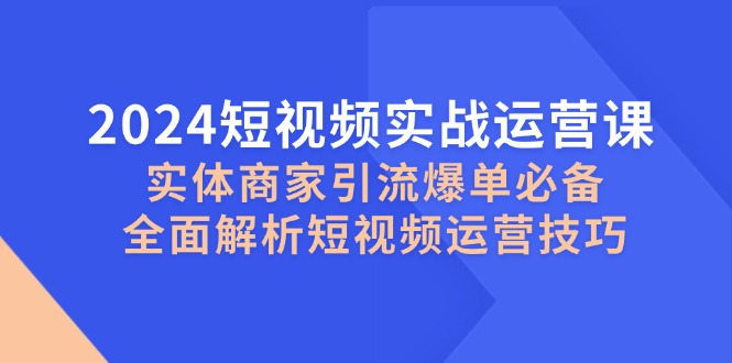 2024小视频实战演练运营课，实体商家引流方法打造爆款必不可少，深度剖析自媒体运营方法-沐颜网创资源