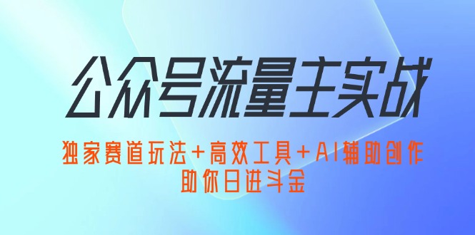公众号流量主实战：独家赛道玩法+高效工具+AI辅助创作，助你日进斗金-沐颜网创资源