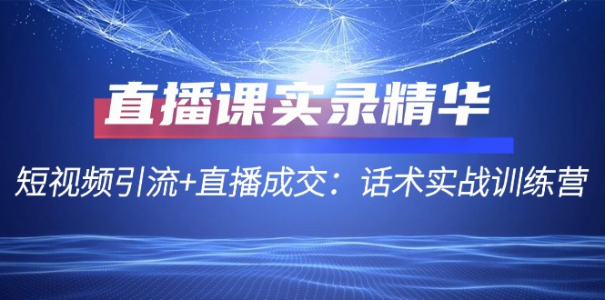 直播课实录精华：短视频引流+直播成交：话术实战训练营-沐颜网创资源