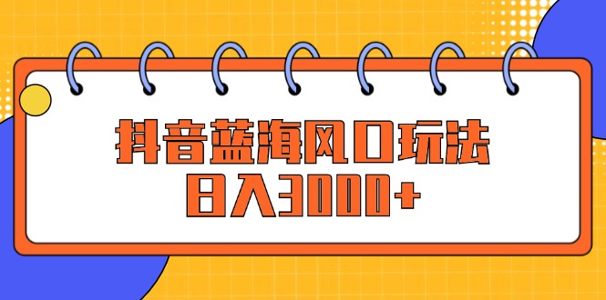 抖音蓝海风口玩法，日入3000+-沐颜网创资源
