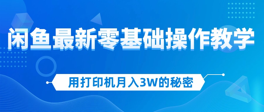 用打印机月入3W的秘密，闲鱼最新零基础操作教学，新手当天上手，赚钱如…-沐颜网创资源