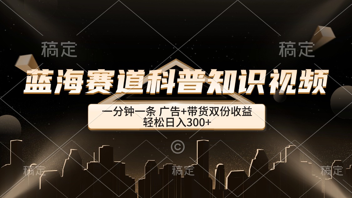 蓝海赛道科普知识类视频，一分钟一条， 广告+带货双份收益，轻松日入300+-沐颜网创资源
