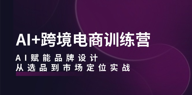 AI+跨境电商训练营：AI赋能品牌设计，从选品到市场定位实战-沐颜网创资源
