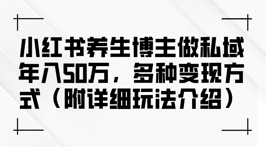 小红书养生博主做私域年入50万，多种变现方式-沐颜网创资源
