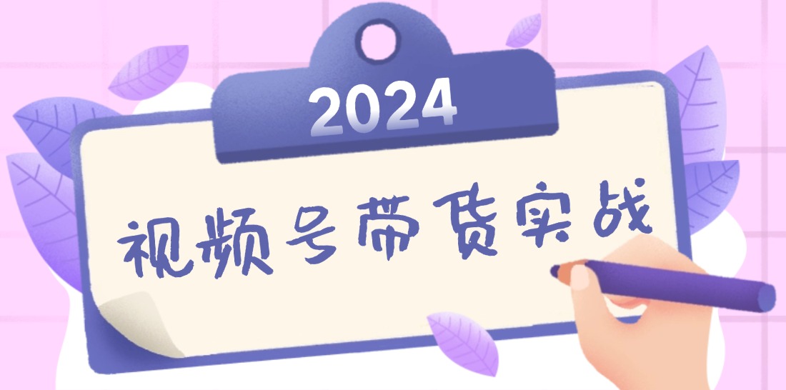 2024视频号最新带货实战课：无人直播/书单号卖货/个人IP口播 (附资料素材)-沐颜网创资源