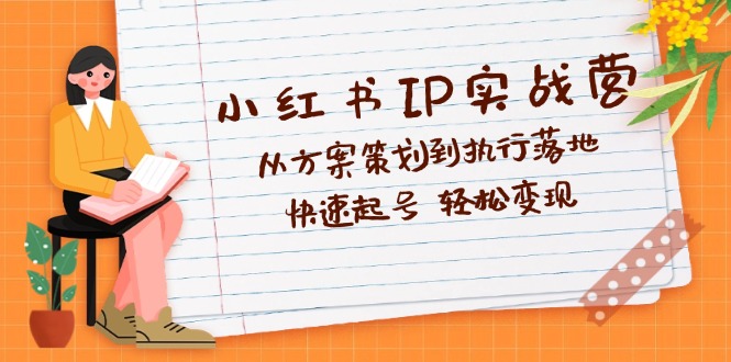 小红书IP实战营深度解析：从方案策划到执行落地，快速起号  轻松变现-沐颜网创资源