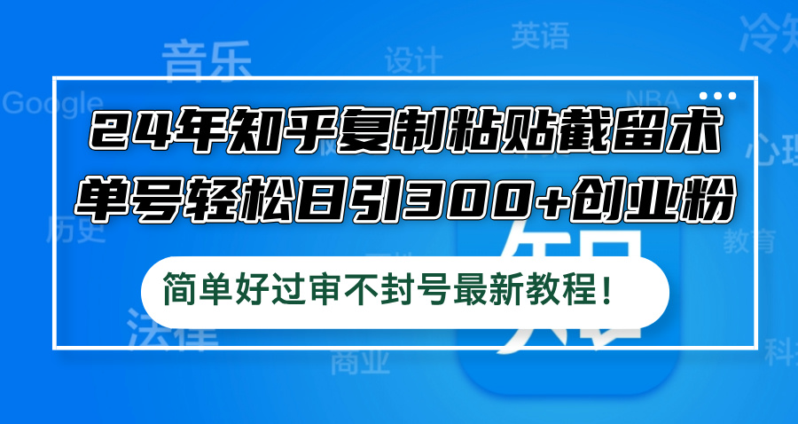 24年知乎复制粘贴截留术，单号轻松日引300+创业粉，简单好过审不封号最…-沐颜网创资源
