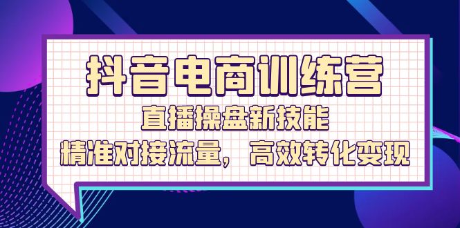 抖音电商训练营：直播操盘新技能，精准对接流量，高效转化变现-沐颜网创资源