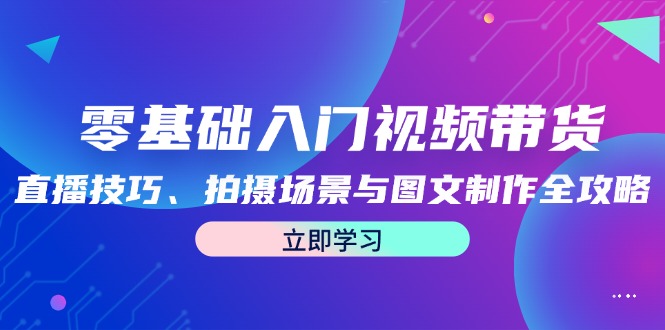 零基础入门视频带货：直播技巧、拍摄场景与图文制作全攻略-沐颜网创资源