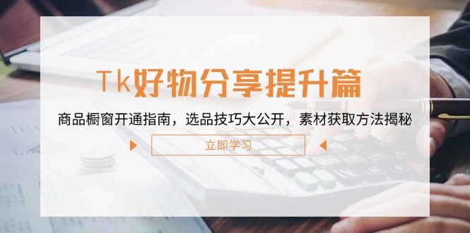 Tk好物分享提升篇：商品橱窗开通指南，选品技巧大公开，素材获取方法揭秘-沐颜网创资源