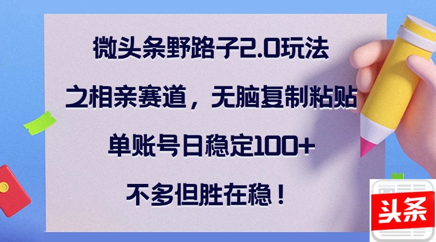 微头条野路子2.0玩法之相亲赛道，无脑复制粘贴，单账号日稳定100+，不…-沐颜网创资源