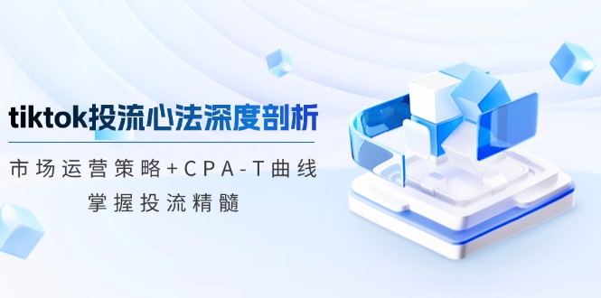 tiktok投流心法深度剖析：市场运营策略+CPA-T曲线，掌握投流精髓-沐颜网创资源
